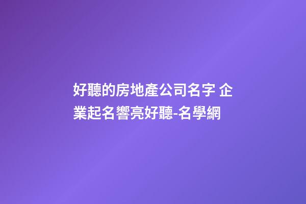好聽的房地產公司名字 企業起名響亮好聽-名學網